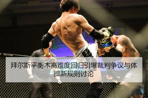 拜尔斯平衡木高难度回归引爆裁判争议与体操新规则讨论