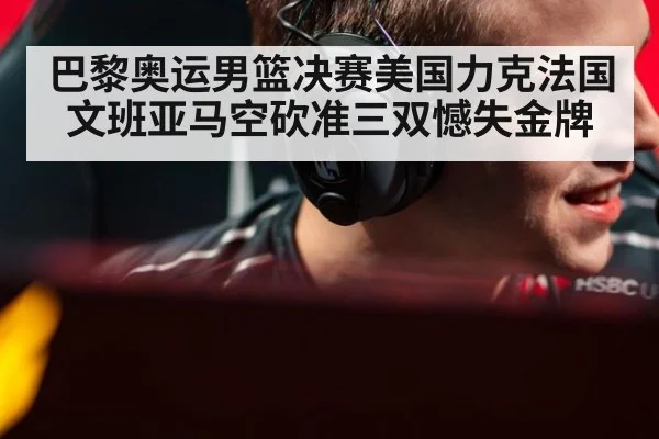 巴黎奥运男篮决赛美国力克法国文班亚马空砍准三双憾失金牌