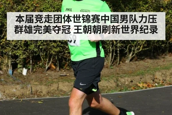本届竞走团体世锦赛中国男队力压群雄完美夺冠 王朝朝刷新世界纪录