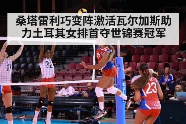 桑塔雷利巧变阵激活瓦尔加斯助力土耳其女排首夺世锦赛冠军