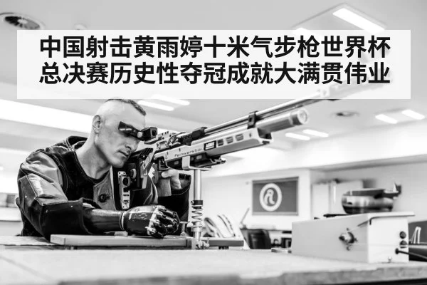 中国射击黄雨婷十米气步枪世界杯总决赛历史性夺冠成就大满贯伟业