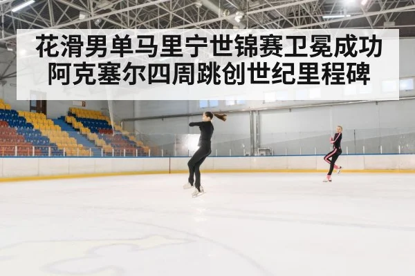 花滑男单马里宁世锦赛卫冕成功 阿克塞尔四周跳创世纪里程碑