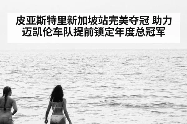皮亚斯特里新加坡站完美夺冠 助力迈凯伦车队提前锁定年度总冠军