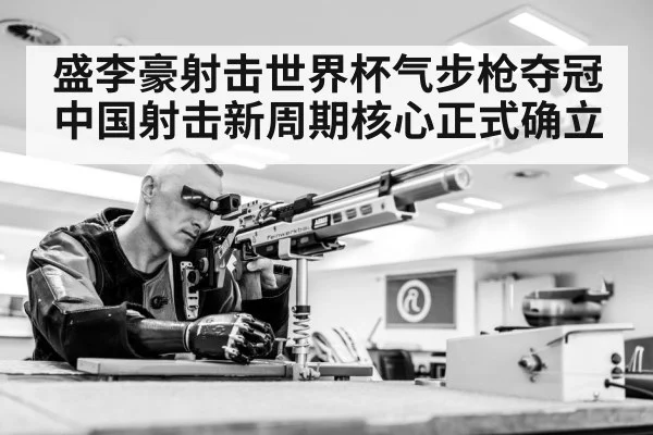 盛李豪射击世界杯气步枪夺冠 中国射击新周期核心正式确立