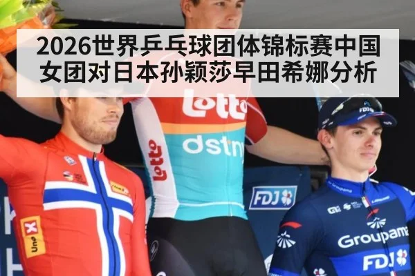 2026世界乒乓球团体锦标赛中国女团对日本孙颖莎早田希娜分析